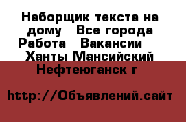 Наборщик текста на дому - Все города Работа » Вакансии   . Ханты-Мансийский,Нефтеюганск г.